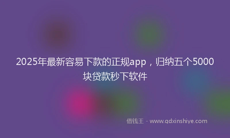 2025年最新容易下款的正规app，归纳五个5000块贷款秒下软件
