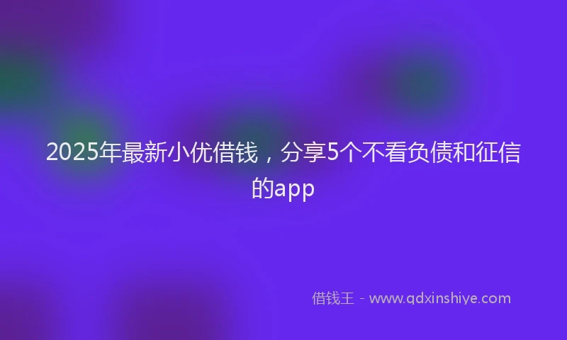 2025年最新小优借钱，分享5个不看负债和征信的app