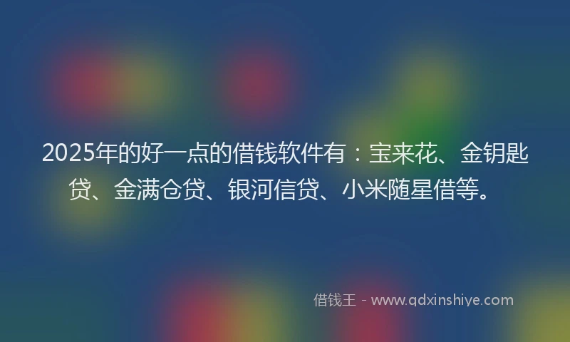 2025年的好一点的借钱软件有：宝来花、金钥匙贷、金满仓贷、银河信贷、小米随星借等。