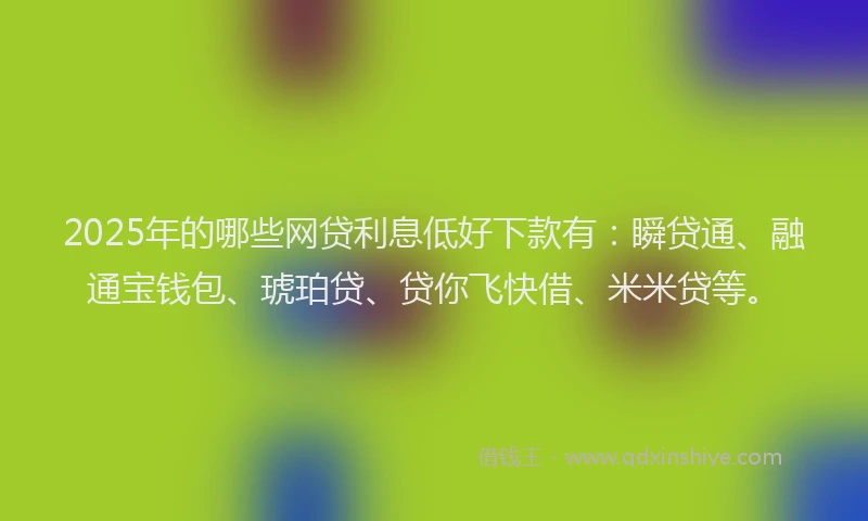 2025年的哪些网贷利息低好下款有：瞬贷通、融通宝钱包、琥珀贷、贷你飞快借、米米贷等。