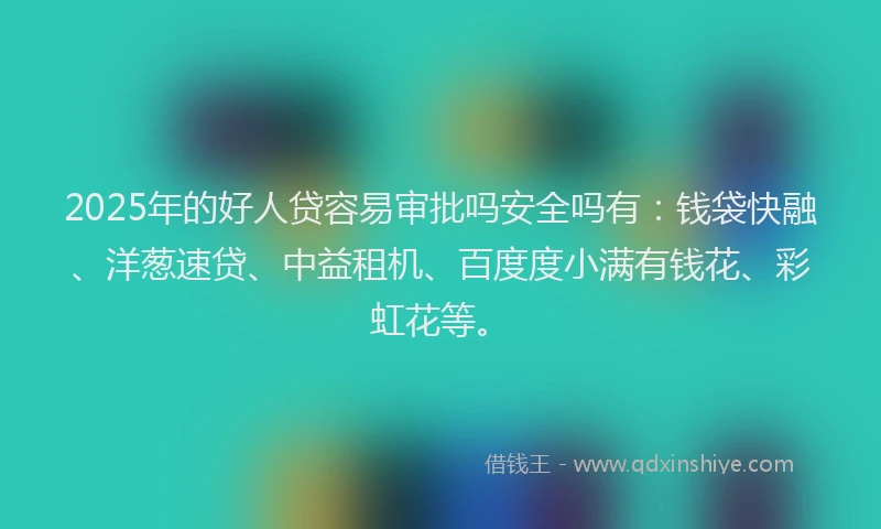 2025年的好人贷容易审批吗安全吗有：钱袋快融、洋葱速贷、中益租机、百度度小满有钱花、彩虹花等。