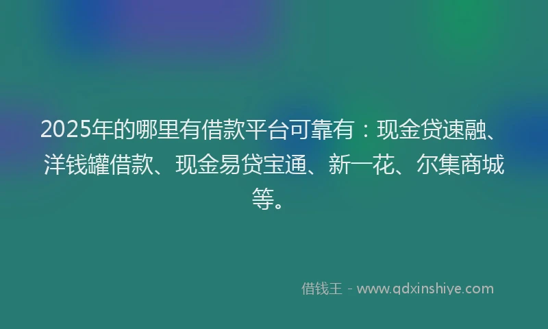 2025年的哪里有借款平台可靠有：现金贷速融、洋钱罐借款、现金易贷宝通、新一花、尔集商城等。