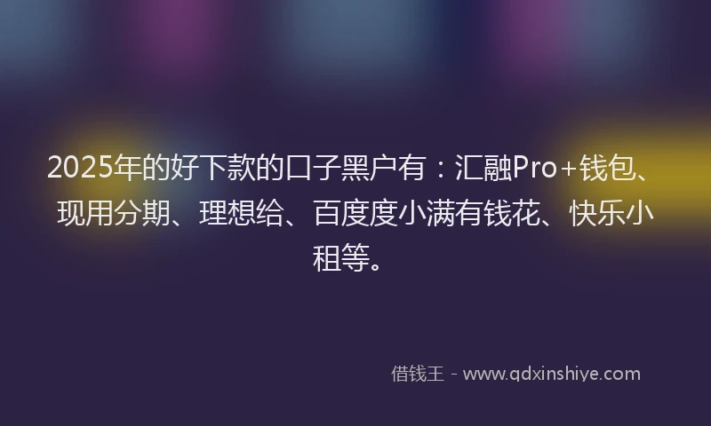 2025年的好下款的口子黑户有：汇融Pro+钱包、现用分期、理想给、百度度小满有钱花、快乐小租等。