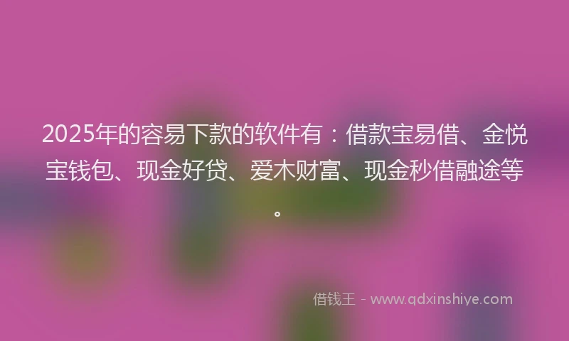 2025年的容易下款的软件有：借款宝易借、金悦宝钱包、现金好贷、爱木财富、现金秒借融途等。