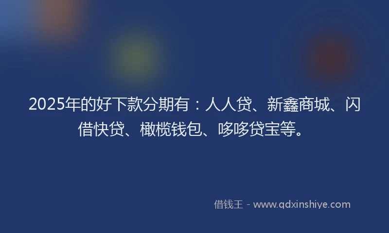 2025年的好下款分期有：人人贷、新鑫商城、闪借快贷、橄榄钱包、哆哆贷宝等。