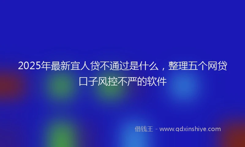 2025年最新宜人贷不通过是什么，整理五个网贷口子风控不严的软件