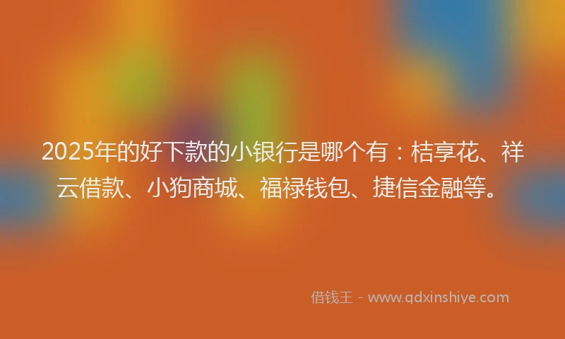 2025年的好下款的小银行是哪个有：桔享花、祥云借款、小狗商城、福禄钱包、捷信金融等。