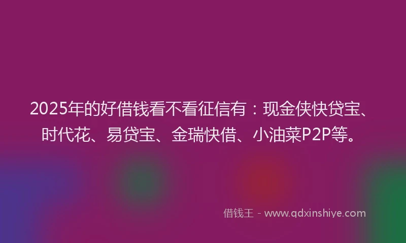 2025年的好借钱看不看征信有：现金侠快贷宝、时代花、易贷宝、金瑞快借、小油菜P2P等。