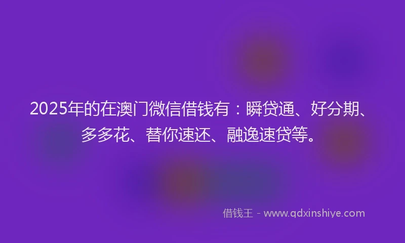 2025年的在澳门微信借钱有：瞬贷通、好分期、多多花、替你速还、融逸速贷等。
