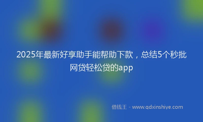 2025年最新好享助手能帮助下款，总结5个秒批网贷轻松贷的app