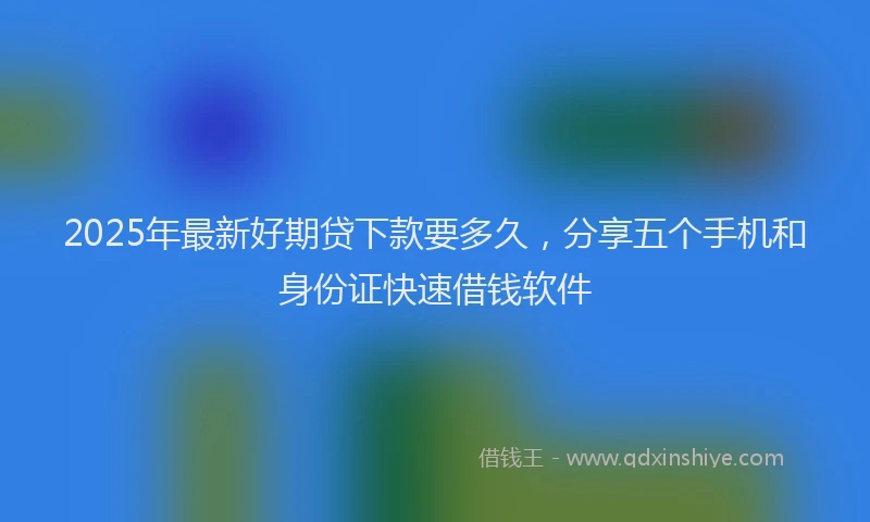 2025年最新好期贷下款要多久，分享五个手机和身份证快速借钱软件