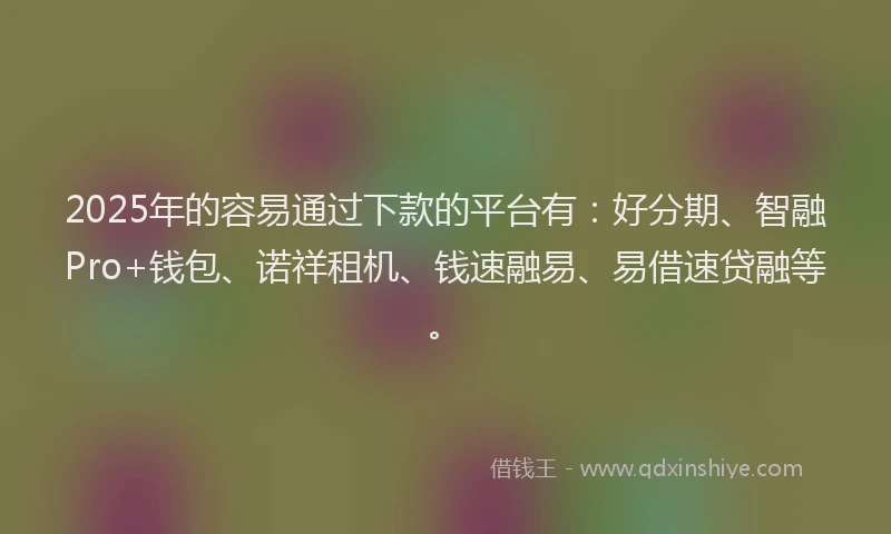 2025年的容易通过下款的平台有：好分期、智融Pro+钱包、诺祥租机、钱速融易、易借速贷融等。