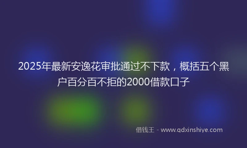 2025年最新安逸花审批通过不下款，概括五个黑户百分百不拒的2000借款口子