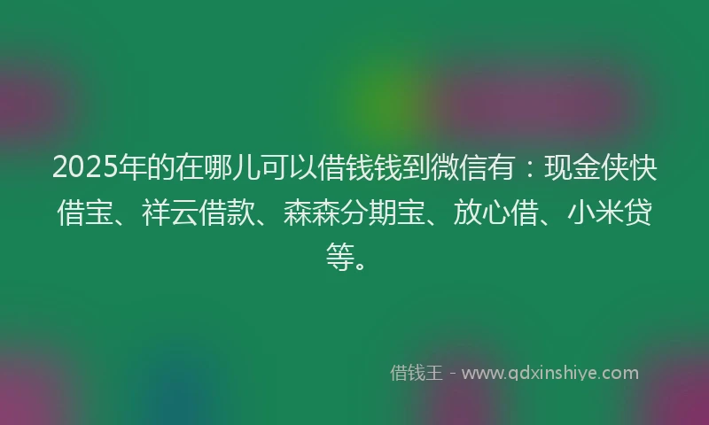 2025年的在哪儿可以借钱钱到微信有：现金侠快借宝、祥云借款、森森分期宝、放心借、小米贷等。