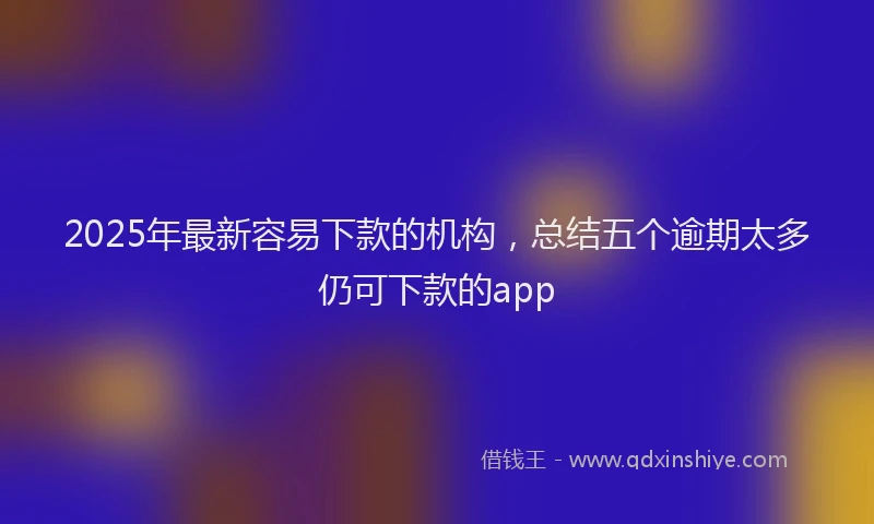 2025年最新容易下款的机构，总结五个逾期太多仍可下款的app