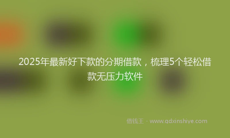 2025年最新好下款的分期借款，梳理5个轻松借款无压力软件
