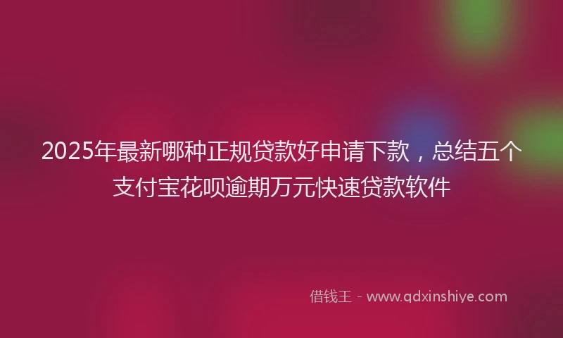 2025年最新哪种正规贷款好申请下款，总结五个支付宝花呗逾期万元快速贷款软件