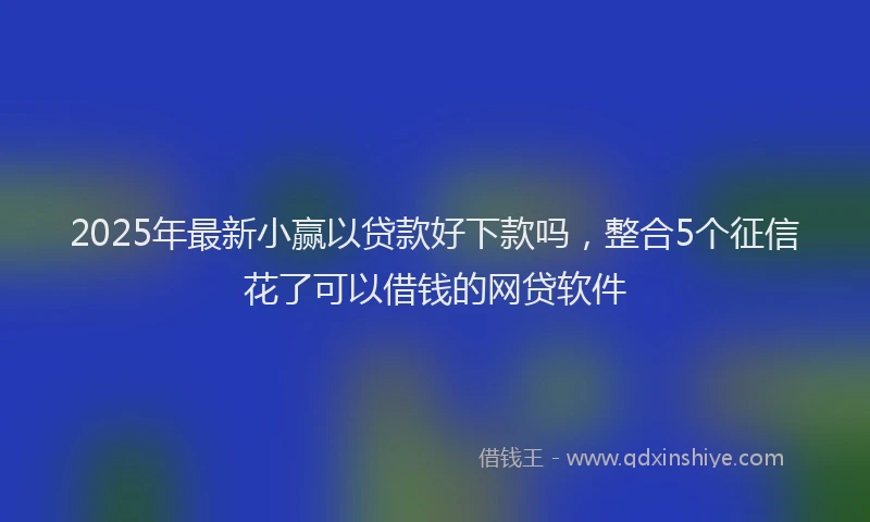 2025年最新小赢以贷款好下款吗，整合5个征信花了可以借钱的网贷软件