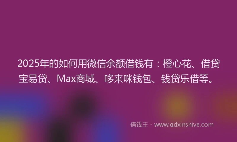 2025年的如何用微信余额借钱有：橙心花、借贷宝易贷、Max商城、哆来咪钱包、钱贷乐借等。