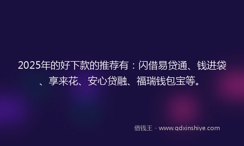 2025年的好下款的推荐有：闪借易贷通、钱进袋、享来花、安心贷融、福瑞钱包宝等。