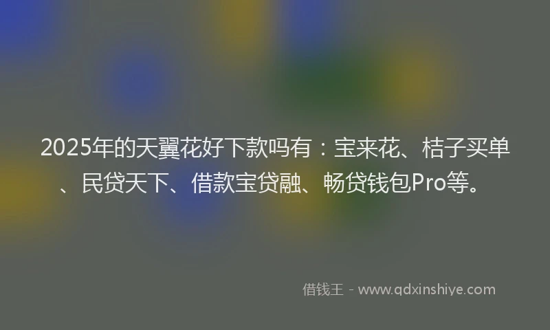 2025年的天翼花好下款吗有：宝来花、桔子买单、民贷天下、借款宝贷融、畅贷钱包Pro等。