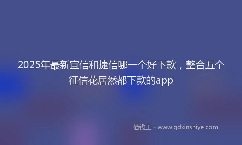 2025年最新宜信和捷信哪一个好下款，整合五个征信花居然都下款的app