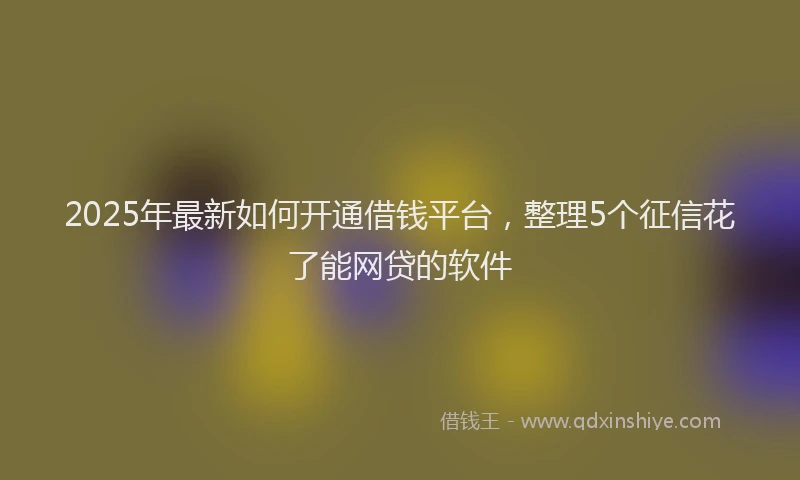 2025年最新如何开通借钱平台，整理5个征信花了能网贷的软件