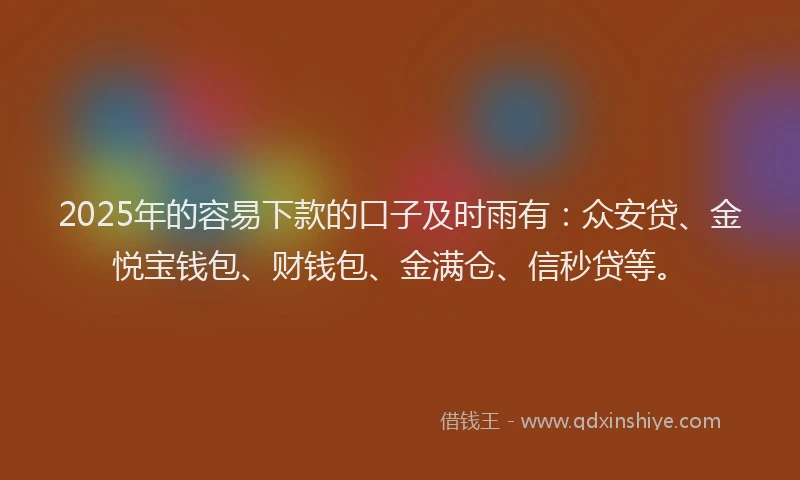 2025年的容易下款的口子及时雨有：众安贷、金悦宝钱包、财钱包、金满仓、信秒贷等。