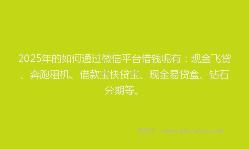 2025年的如何通过微信平台借钱呢有：现金飞贷、奔跑租机、借款宝快贷宝、现金易贷盒、钻石分期等。