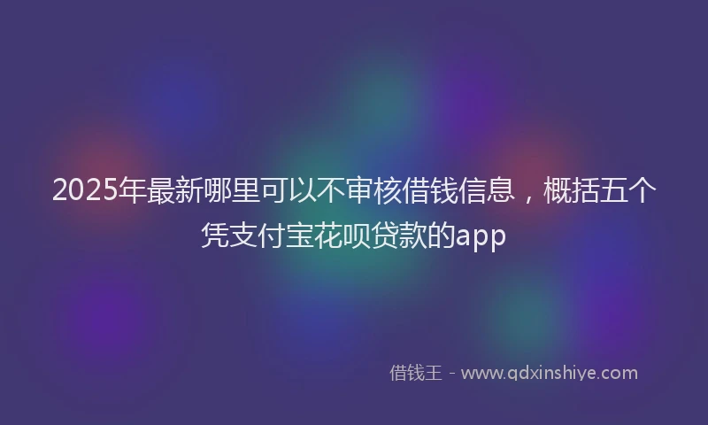 2025年最新哪里可以不审核借钱信息，概括五个凭支付宝花呗贷款的app