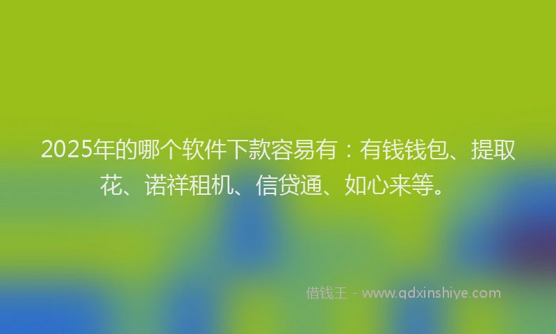 2025年的哪个软件下款容易有：有钱钱包、提取花、诺祥租机、信贷通、如心来等。