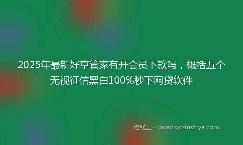 2025年最新好享管家有开会员下款吗，概括五个无视征信黑白100%秒下网贷软件