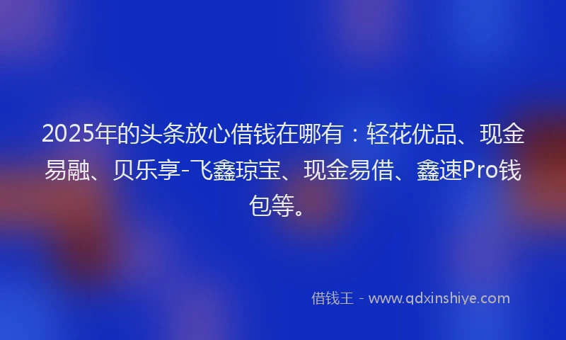 2025年的头条放心借钱在哪有：轻花优品、现金易融、贝乐享-飞鑫琼宝、现金易借、鑫速Pro钱包等。