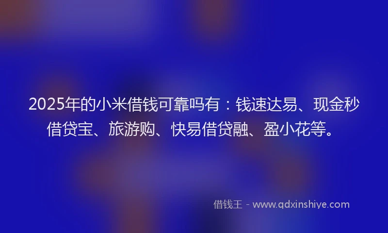 2025年的小米借钱可靠吗有：钱速达易、现金秒借贷宝、旅游购、快易借贷融、盈小花等。