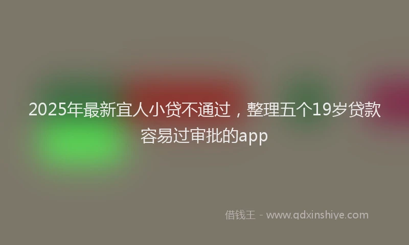 2025年最新宜人小贷不通过，整理五个19岁贷款容易过审批的app