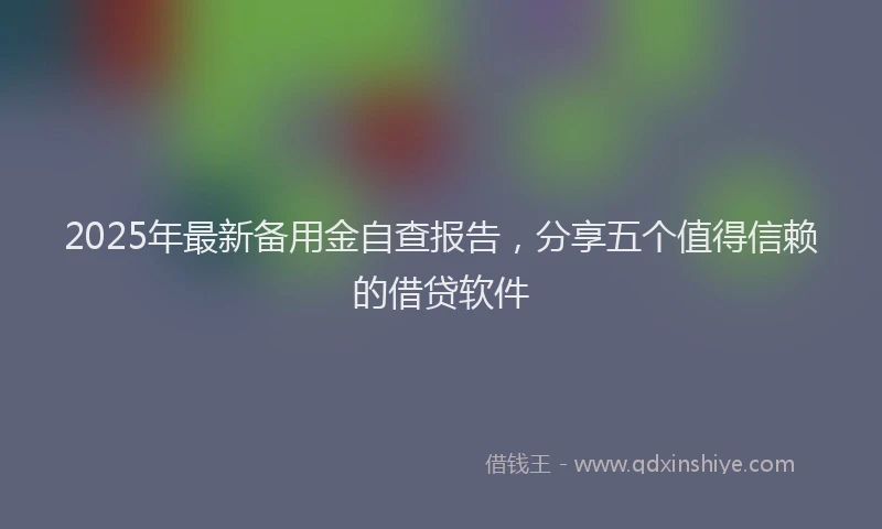 2025年最新备用金自查报告，分享五个值得信赖的借贷软件