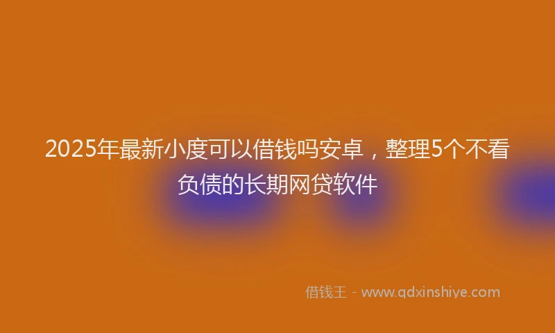 2025年最新小度可以借钱吗安卓，整理5个不看负债的长期网贷软件