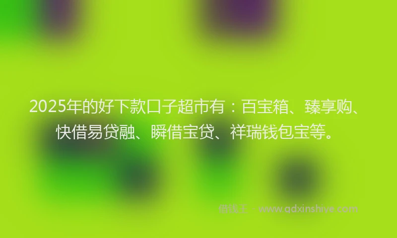 2025年的好下款口子超市有：百宝箱、臻享购、快借易贷融、瞬借宝贷、祥瑞钱包宝等。