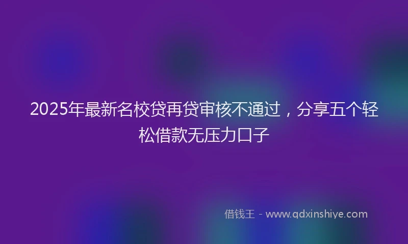 2025年最新名校贷再贷审核不通过，分享五个轻松借款无压力口子