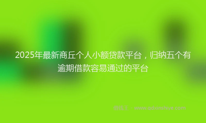 2025年最新商丘个人小额贷款平台，归纳五个有逾期借款容易通过的平台