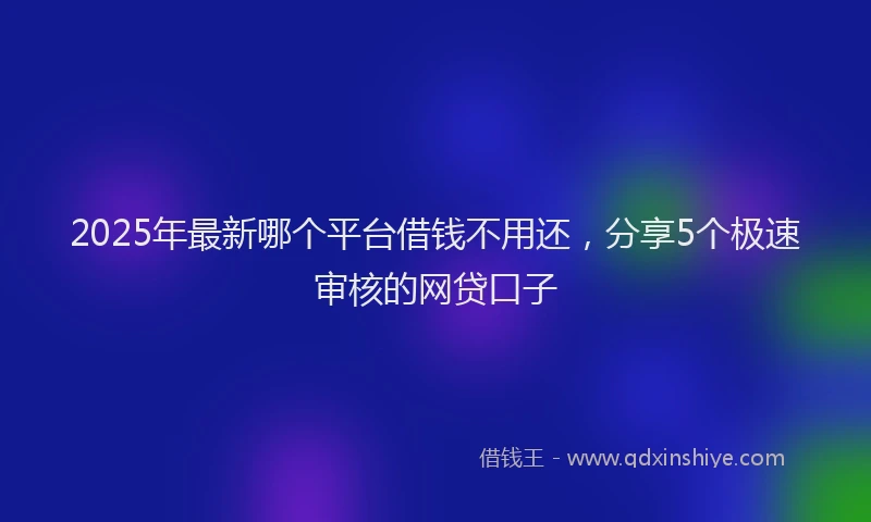 2025年最新哪个平台借钱不用还，分享5个极速审核的网贷口子