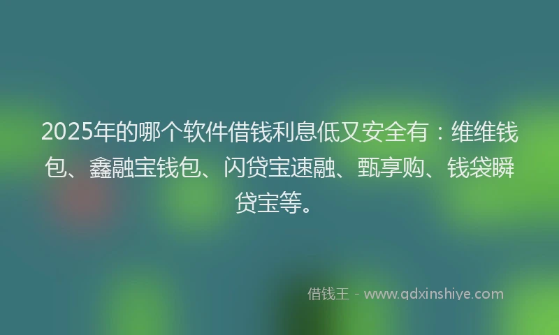 2025年的哪个软件借钱利息低又安全有：维维钱包、鑫融宝钱包、闪贷宝速融、甄享购、钱袋瞬贷宝等。