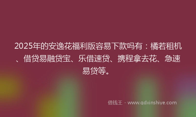 2025年的安逸花福利版容易下款吗有：橘若租机、借贷易融贷宝、乐借速贷、携程拿去花、急速易贷等。