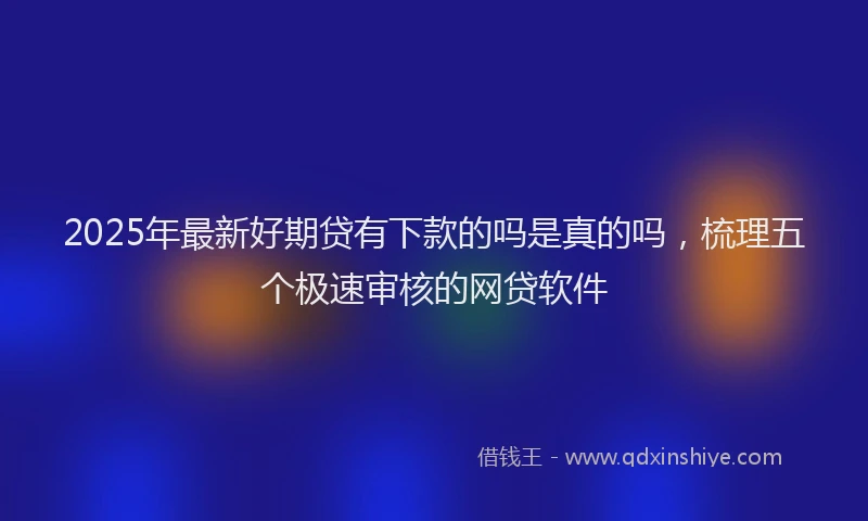 2025年最新好期贷有下款的吗是真的吗，梳理五个极速审核的网贷软件