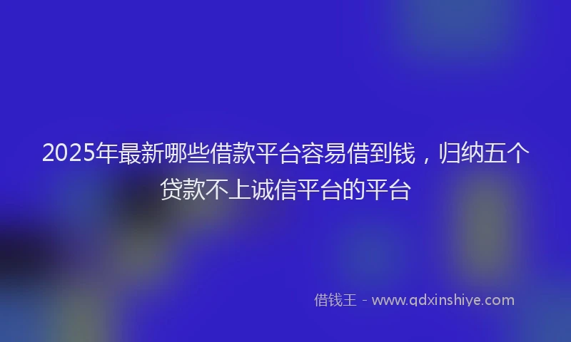 2025年最新哪些借款平台容易借到钱，归纳五个贷款不上诚信平台的平台