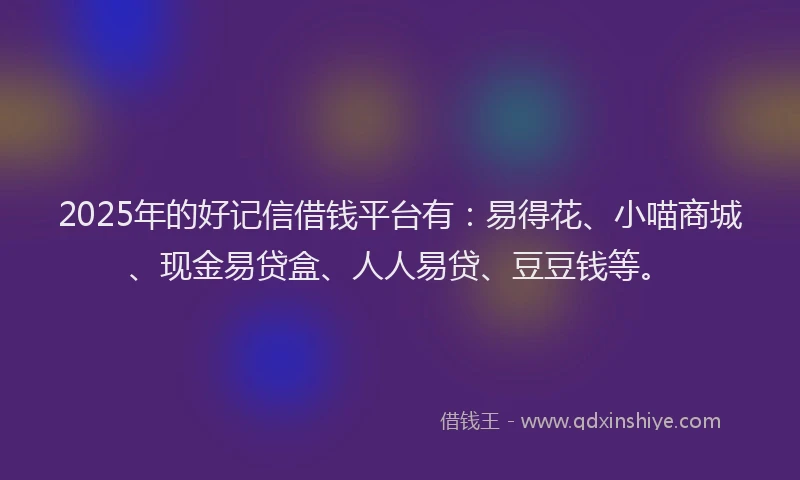 2025年的好记信借钱平台有：易得花、小喵商城、现金易贷盒、人人易贷、豆豆钱等。