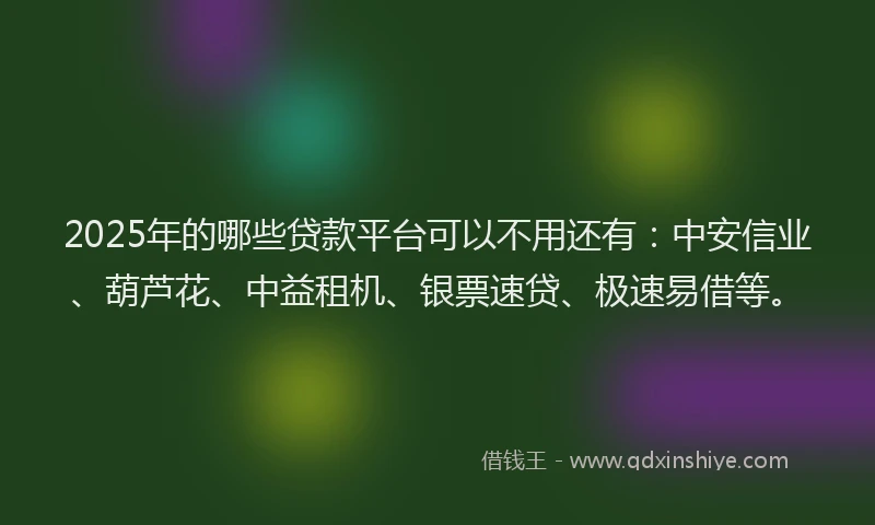 2025年的哪些贷款平台可以不用还有：中安信业、葫芦花、中益租机、银票速贷、极速易借等。