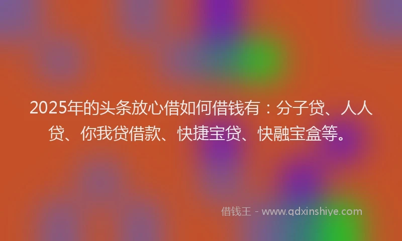 2025年的头条放心借如何借钱有：分子贷、人人贷、你我贷借款、快捷宝贷、快融宝盒等。