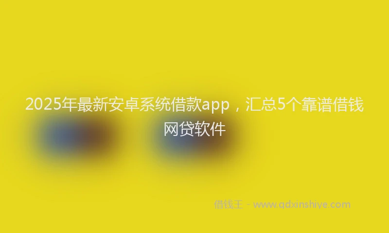 2025年最新安卓系统借款app，汇总5个靠谱借钱网贷软件
