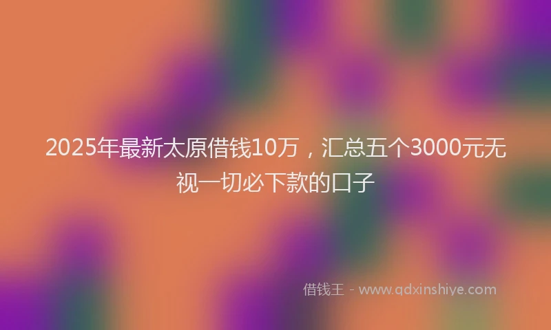 2025年最新太原借钱10万，汇总五个3000元无视一切必下款的口子